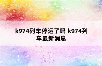 k974列车停运了吗 k974列车最新消息